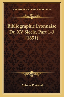 Bibliographie Lyonnaise Du XV Siecle, Part 1-3 (1851)