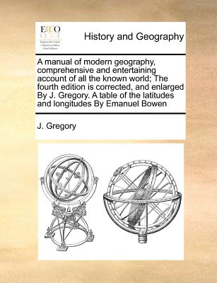A Manual of Modern Geography, Comprehensive and Entertaining Account of All the Known World; The Fourth Edition Is Corrected, and Enlarged by J. Grego