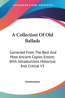 A Collection Of Old Ballads: Corrected From The Best And Most Ancient Copies Extant; With Introductions Historical And Critical V3
