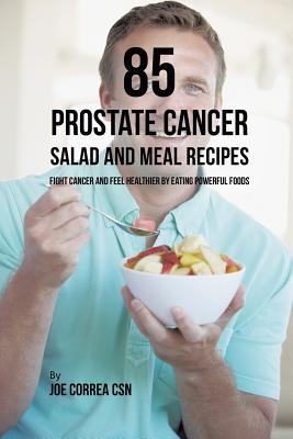 85 Prostate Cancer Salad and Meal Recipes: Fight Cancer and Feel Healthier by Eating Powerful Foods