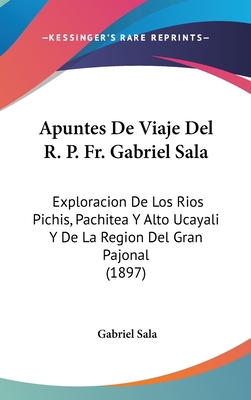 Apuntes De Viaje Del R. P. Fr. Gabriel Sala: Exploracion De Los Rios Pichis, Pachitea Y Alto Ucayali Y De La Region Del Gran Pajonal (1897)