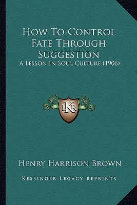 How To Control Fate Through Suggestion: A Lesson In Soul Culture (1906)
