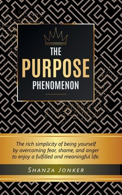 The Purpose Phenomenon: The rich simplicity of being yourself by overcoming fear, shame, and anger to enjoy a fulfilled and meaningful life.