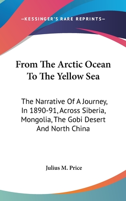 From The Arctic Ocean To The Yellow Sea: The Narrative Of A Journey, In 1890-91, Across Siberia, Mongolia, The Gobi Desert And North China