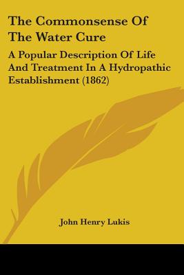 The Commonsense Of The Water Cure: A Popular Description Of Life And Treatment In A Hydropathic Establishment (1862)