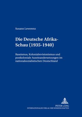 Die Deutsche Afrika-Schau (1935-1940): Rassismus, Kolonialrevisionismus und postkoloniale Auseinandersetzungen im nationalsozialistischen Deutschland