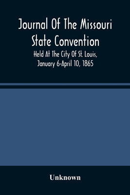 Journal Of The Missouri State Convention, Held At The City Of St. Louis, January 6-April 10, 1865