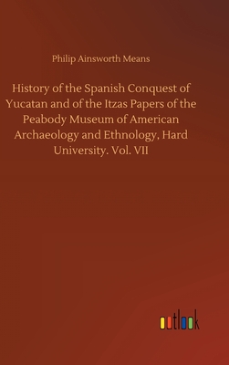 History of the Spanish Conquest of Yucatan and of the Itzas Papers of the Peabody Museum of American Archaeology and Ethnology, Hard University. Vol.