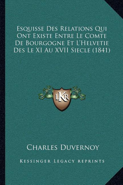 Esquisse Des Relations Qui Ont Existe Entre Le Comte De Bourgogne Et L'Helvetie Des Le XI Au XVII Siecle (1841)