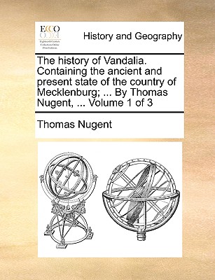 The history of Vandalia. Containing the ancient and present state of the country of Mecklenburg; ... By Thomas Nugent, ... Volume 1 of 3
