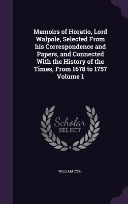 Memoirs of Horatio, Lord Walpole, Selected From his Correspondence and Papers, and Connected With the History of the Times, From 1678 to 1757 Volume 1