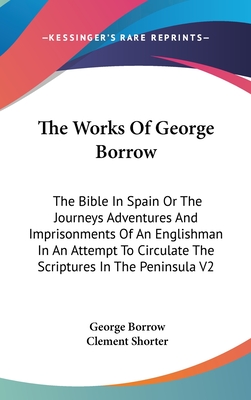 The Works Of George Borrow: The Bible In Spain Or The Journeys Adventures And Imprisonments Of An Englishman In An Attempt To Circulate The Script