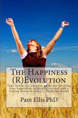 The Happiness (R)Evolution: Your hands on, creative guide for eliciting true happiness, authentic success and a lasting sense of peace... from the ins