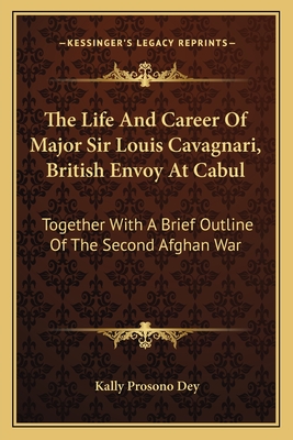 The Life And Career Of Major Sir Louis Cavagnari, British Envoy At Cabul: Together With A Brief Outline Of The Second Afghan War