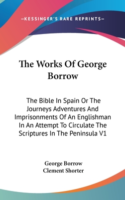 The Works Of George Borrow: The Bible In Spain Or The Journeys Adventures And Imprisonments Of An Englishman In An Attempt To Circulate The Script
