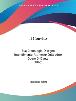 Il Convito: Sua Cronologia, Disegno, Intendimento, Attinenze Colle Altre Opere Di Dante (1865)
