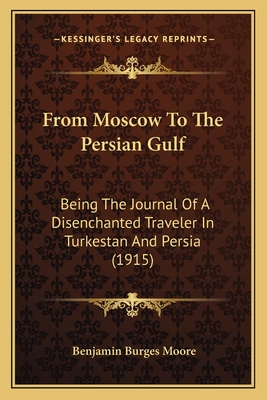 From Moscow To The Persian Gulf: Being The Journal Of A Disenchanted Traveler In Turkestan And Persia (1915)