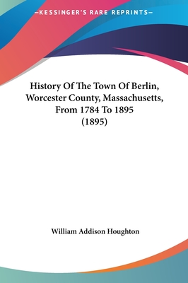 History Of The Town Of Berlin, Worcester County, Massachusetts, From 1784 To 1895 (1895)