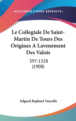 Le Collegiale De Saint-Martin De Tours Des Origines A Lavenement Des Valois: 397-1328 (1908)