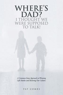 Where's Dad? I Thought We Were Supposed to Talk!: A Common-Sense Approach to Winning Life's Battles and Restoring Our Culture.