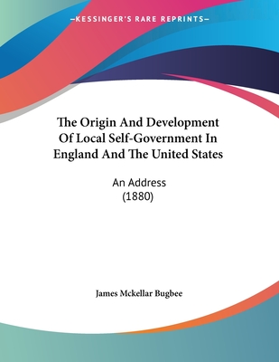 The Origin And Development Of Local Self-Government In England And The United States: An Address (1880)