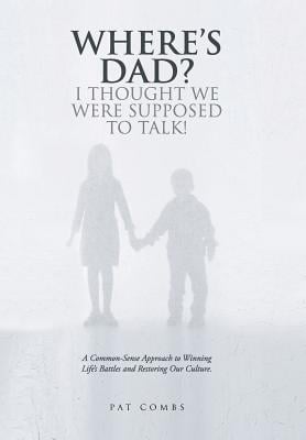 Where's Dad? I Thought We Were Supposed to Talk!: A Common-Sense Approach to Winning Life's Battles and Restoring Our Culture.
