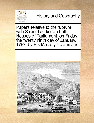 Papers Relative to the Rupture with Spain, Laid Before Both Houses of Parliament, on Friday the Twenty Ninth Day of January, 1762, by His Majesty's Co