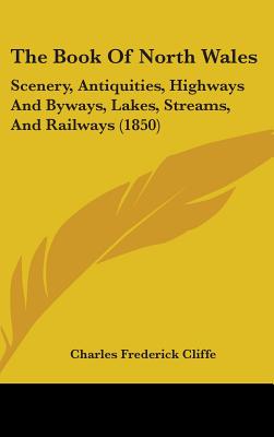 The Book Of North Wales: Scenery, Antiquities, Highways And Byways, Lakes, Streams, And Railways (1850)