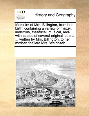 Memoirs of Mrs. Billington, from Her Birth: Containing a Variety of Matter, Ludicrous, Theatrical, Musical, And- With Copies of Several Original Lette