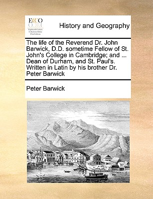 The life of the Reverend Dr. John Barwick, D.D. sometime Fellow of St. John's College in Cambridge; and ... Dean of Durham, and St. Paul's. Written in