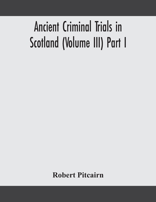 Ancient Criminal Trials In Scotland (Volume Iii) Part I