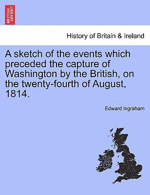 A Sketch of the Events Which Preceded the Capture of Washington by the British, on the Twenty-Fourth of August, 1814.