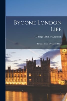 Bygone London Life; Pictures From a Vanished Past