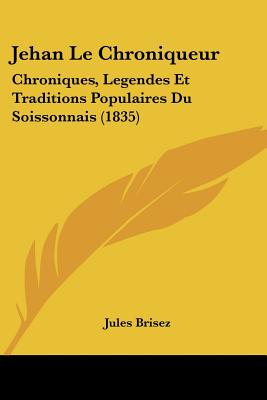 Jehan Le Chroniqueur: Chroniques, Legendes Et Traditions Populaires Du Soissonnais (1835)