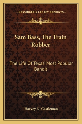 Sam Bass, The Train Robber: The Life Of Texas' Most Popular Bandit