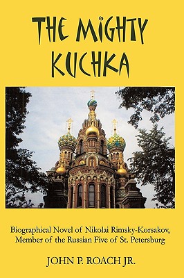 The Mighty Kuchka: Biographical Novel of Nikolai Rimsky-Korsakov, Member of the Russian Five of St. Petersburg