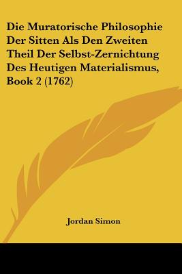 Die Muratorische Philosophie Der Sitten Als Den Zweiten Theil Der Selbst-Zernichtung Des Heutigen Materialismus, Book 2 (1762)