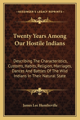 Twenty Years Among Our Hostile Indians: Describing The Characteristics, Customs, Habits, Religion, Marriages, Dances And Battles Of The Wild Indians I