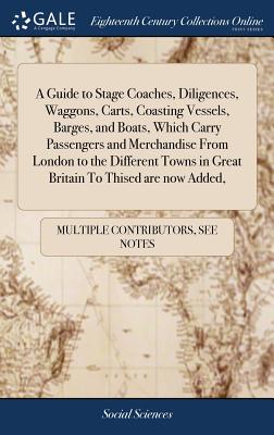 A Guide to Stage Coaches, Diligences, Waggons, Carts, Coasting Vessels, Barges, and Boats, Which Carry Passengers and Merchandise From London to the D