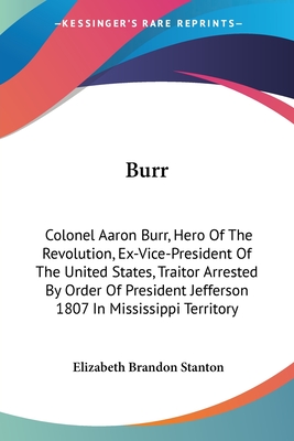 Burr: Colonel Aaron Burr, Hero Of The Revolution, Ex-Vice-President Of The United States, Traitor Arrested By Order Of President Jefferson 1807 In Mis