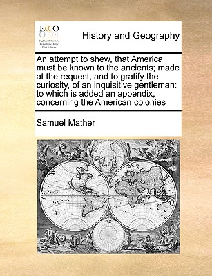An Attempt to Shew, That America Must Be Known to the Ancients; Made at the Request, and to Gratify the Curiosity, of an Inquisitive Gentleman: To Whi