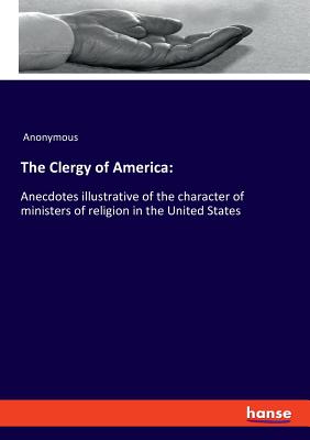 The Clergy of America: Anecdotes illustrative of the character of ministers of religion in the United States