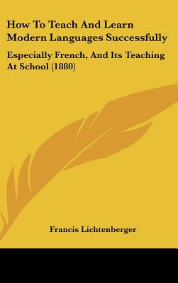 How To Teach And Learn Modern Languages Successfully: Especially French, And Its Teaching At School (1880)
