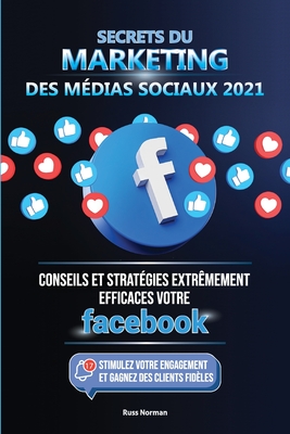 Secrets du Marketing des Médias Sociaux 2021: Conseils et Stratégies Extrêmement Efficaces votre Facebook (Stimulez votre Engagement et Gagnez des Cli