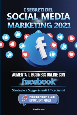 I Segreti del Social Media Marketing 2021: Aumenta il Business Online con Facebook; Strategie e Suggerimenti Efficacissimi (Più Cura per i Pettagli e