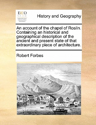 An Account of the Chapel of Roslin. Containing an Historical and Geographical Description of the Ancient and Present State of That Extraordinary Piece