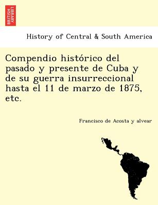 Compendio histórico del pasado y presente de Cuba y de su guerra insurreccional hasta el 11 de marzo de 1875, etc.
