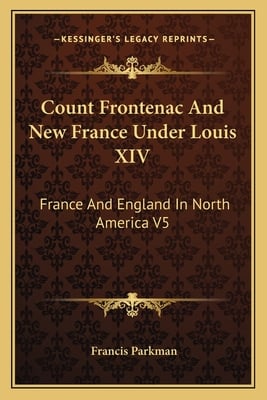 Count Frontenac And New France Under Louis XIV: France And England In North America V5