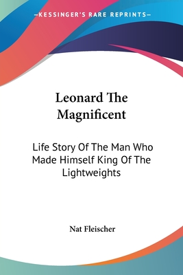 Leonard The Magnificent: Life Story Of The Man Who Made Himself King Of The Lightweights