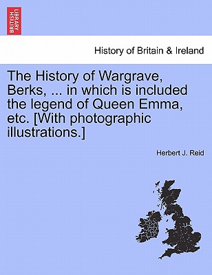 The History of Wargrave, Berks, ... in Which Is Included the Legend of Queen Emma, Etc. [With Photographic Illustrations.]